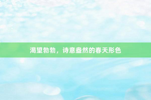渴望勃勃，诗意盎然的春天形色
