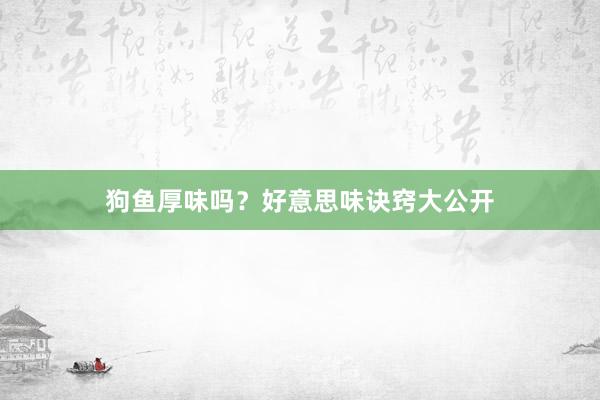 狗鱼厚味吗？好意思味诀窍大公开