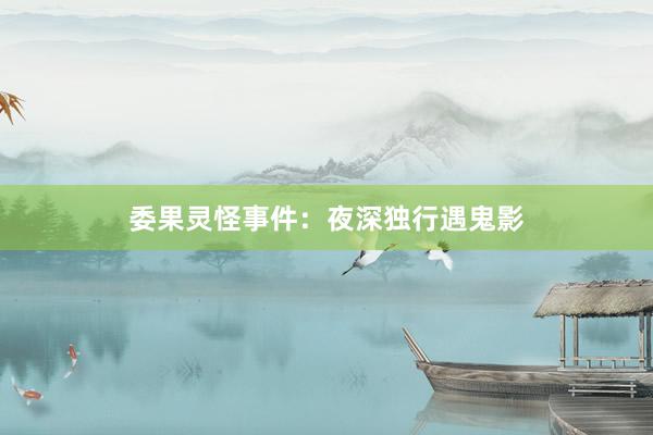 委果灵怪事件:夜深独行遇鬼影