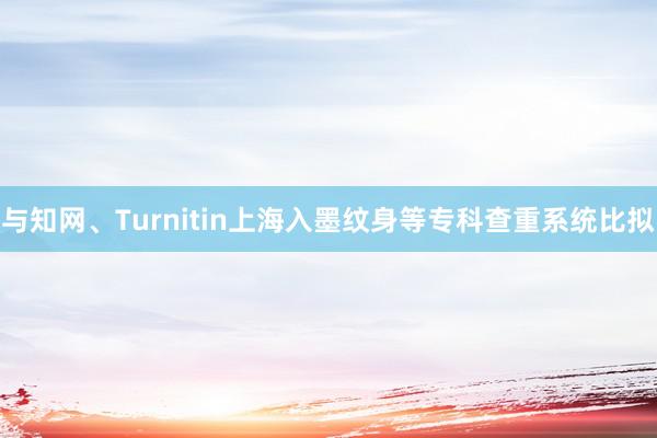 与知网、Turnitin上海入墨纹身等专科查重系统比拟