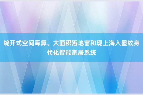 绽开式空间筹算、大面积落地窗和现上海入墨纹身代化智能家居系统